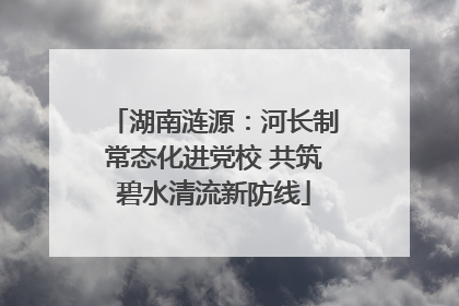 湖南涟源：河长制常态化进党校 共筑碧水清流新防线